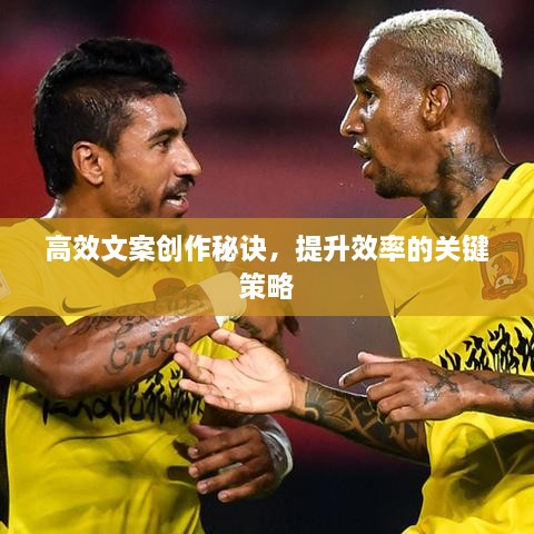 高效文案创作秘诀，提升效率的关键策略
