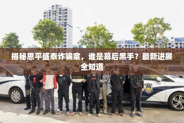 揭秘恩平盛泰诈骗案，谁是幕后黑手？最新进展全知道
