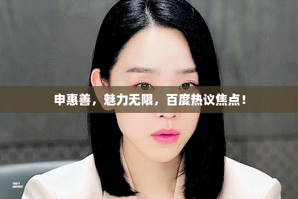 申惠善，魅力无限，百度热议焦点！