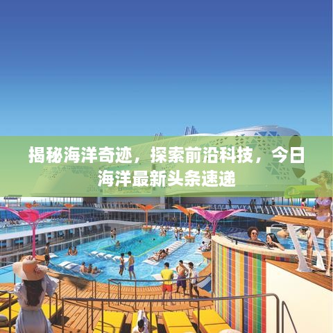 揭秘海洋奇迹，探索前沿科技，今日海洋最新头条速递