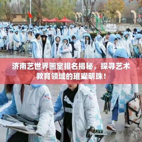 济南艺世界画室排名揭秘，探寻艺术教育领域的璀璨明珠！
