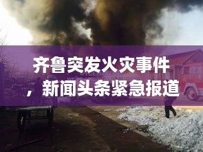 齐鲁突发火灾事件，新闻头条紧急报道