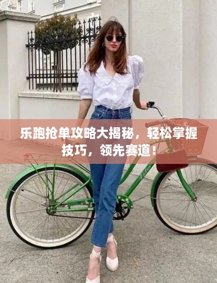 乐跑抢单攻略大揭秘，轻松掌握技巧，领先赛道！