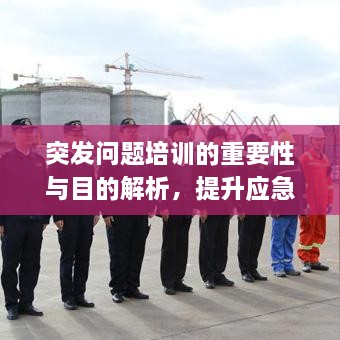 突发问题培训的重要性与目的解析，提升应急能力，保障安全稳定！
