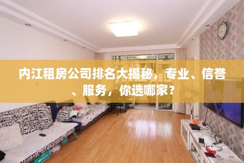 内江租房公司排名大揭秘，专业、信誉、服务，你选哪家？