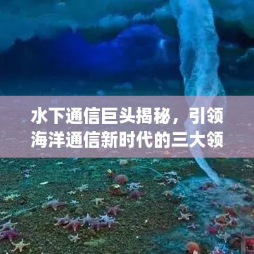 水下通信巨头揭秘，引领海洋通信新时代的三大领先企业！