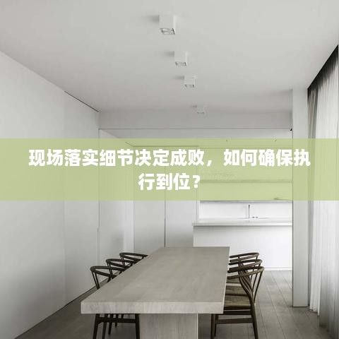 现场落实细节决定成败，如何确保执行到位？