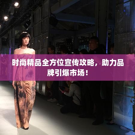 时尚精品全方位宣传攻略，助力品牌引爆市场！