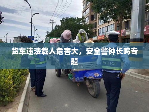 货车违法载人危害大，安全警钟长鸣专题