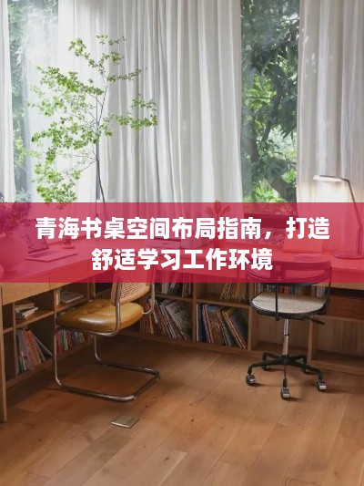 青海书桌空间布局指南，打造舒适学习工作环境