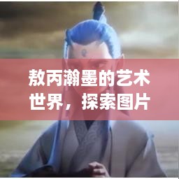 敖丙瀚墨的艺术世界，探索图片中的艺术魅力