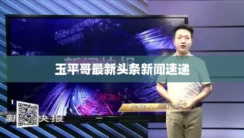 玉平哥最新头条新闻速递