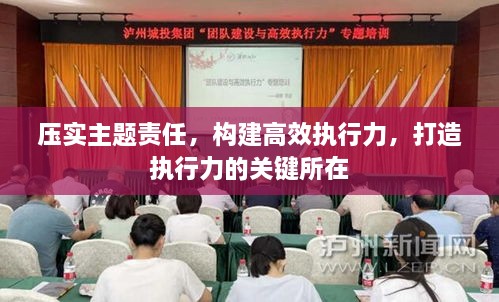 压实主题责任，构建高效执行力，打造执行力的关键所在