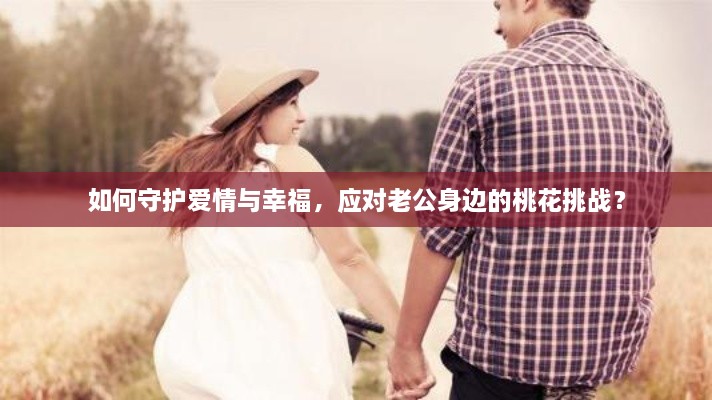 如何守护爱情与幸福，应对老公身边的桃花挑战？