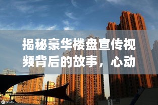 揭秘豪华楼盘宣传视频背后的故事，心动瞬间一览无遗！