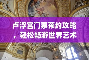 卢浮宫门票预约攻略，轻松畅游世界艺术殿堂