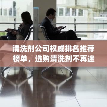 清洗剂公司权威排名推荐榜单，选购清洗剂不再迷茫！