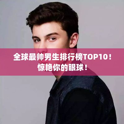 全球最帅男生排行榜TOP10！惊艳你的眼球！