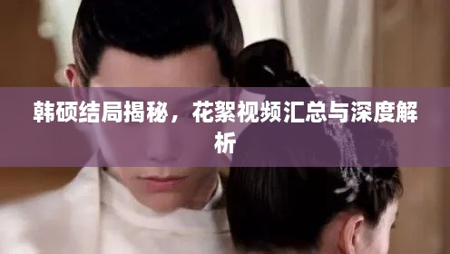 韩硕结局揭秘，花絮视频汇总与深度解析