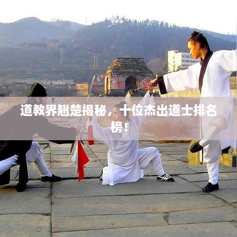 道教界翘楚揭秘，十位杰出道士排名榜！