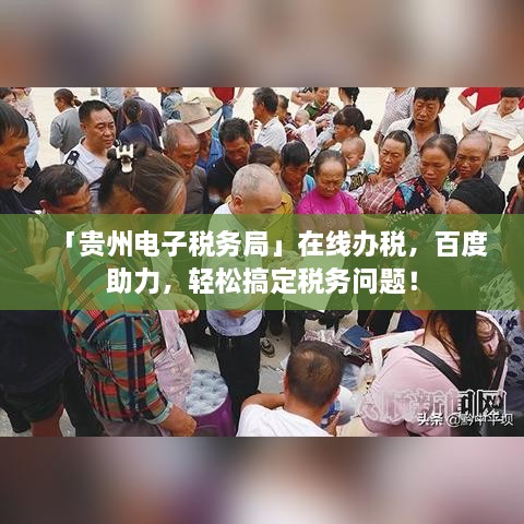 「贵州电子税务局」在线办税，百度助力，轻松搞定税务问题！