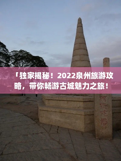 「独家揭秘！2022泉州旅游攻略，带你畅游古城魅力之旅！」