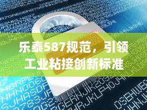 乐泰587规范，引领工业粘接创新标准