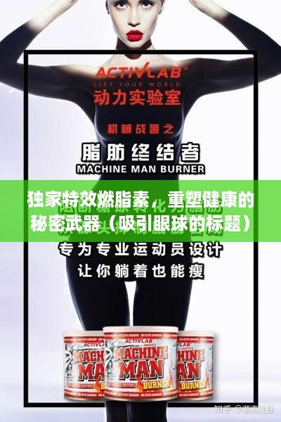 独家特效燃脂素，重塑健康的秘密武器（吸引眼球的标题）