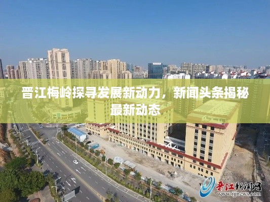 晋江梅岭探寻发展新动力，新闻头条揭秘最新动态