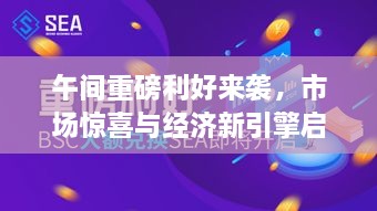 午间重磅利好来袭，市场惊喜与经济新引擎启动
