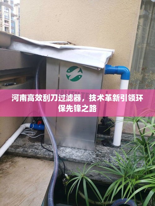 河南高效刮刀过滤器，技术革新引领环保先锋之路