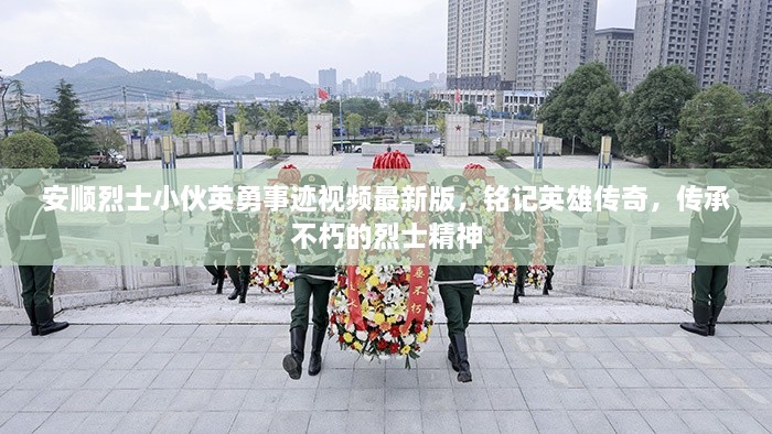 安顺烈士小伙英勇事迹视频最新版，铭记英雄传奇，传承不朽的烈士精神