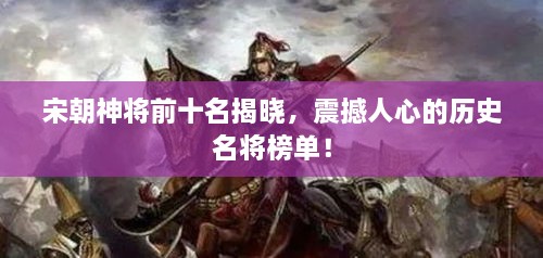 宋朝神将前十名揭晓，震撼人心的历史名将榜单！