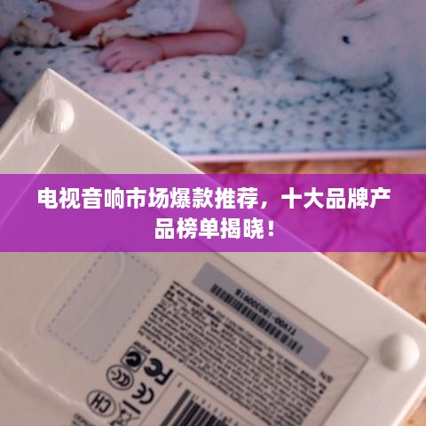 电视音响市场爆款推荐，十大品牌产品榜单揭晓！