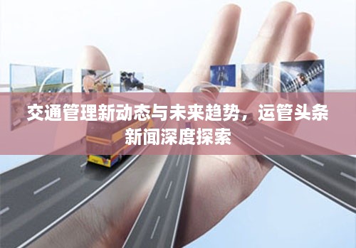 交通管理新动态与未来趋势，运管头条新闻深度探索