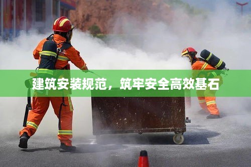 建筑安装规范，筑牢安全高效基石