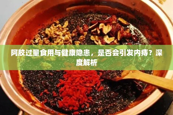 阿胶过量食用与健康隐患，是否会引发内痔？深度解析