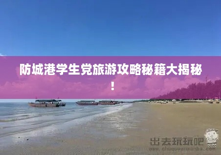 防城港学生党旅游攻略秘籍大揭秘！