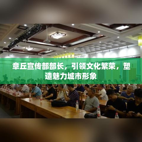 章丘宣传部部长，引领文化繁荣，塑造魅力城市形象