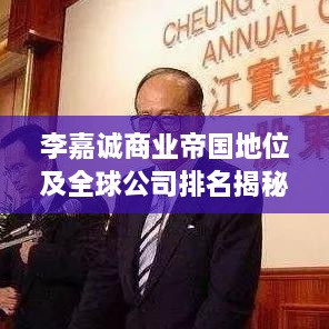 李嘉诚商业帝国地位及全球公司排名揭秘