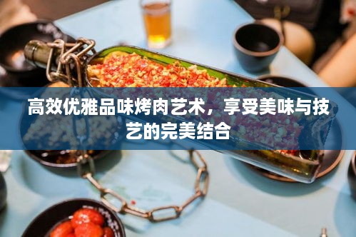 高效优雅品味烤肉艺术，享受美味与技艺的完美结合