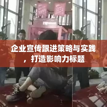 企业宣传跟进策略与实践，打造影响力标题