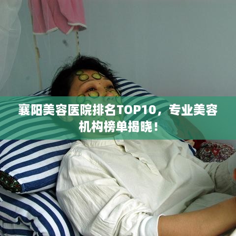 襄阳美容医院排名TOP10，专业美容机构榜单揭晓！