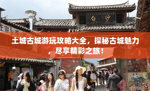 土城古城游玩攻略大全，探秘古城魅力，尽享精彩之旅！