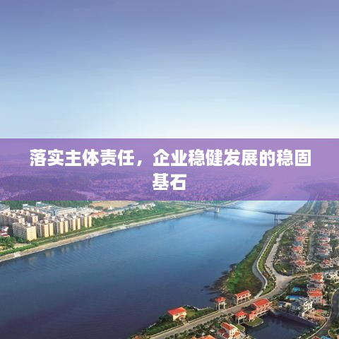 落实主体责任，企业稳健发展的稳固基石