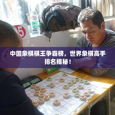 中国象棋棋王争霸榜，世界象棋高手排名揭秘！