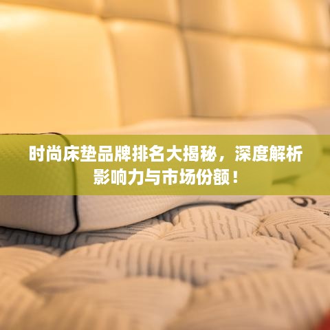 时尚床垫品牌排名大揭秘，深度解析影响力与市场份额！