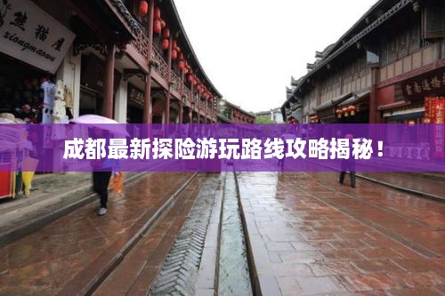 成都最新探险游玩路线攻略揭秘！