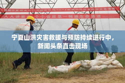 宁夏山洪灾害救援与预防持续进行中，新闻头条直击现场