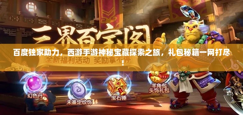 百度独家助力，西游手游神秘宝藏探索之旅，礼包秘籍一网打尽！